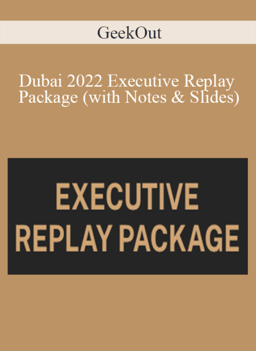 GeekOut - Dubai 2022 Executive Replay Package (with Notes & Slides)
